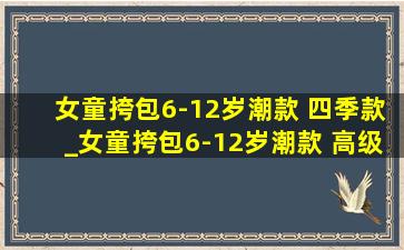 女童挎包6-12岁潮款 四季款_女童挎包6-12岁潮款 高级感